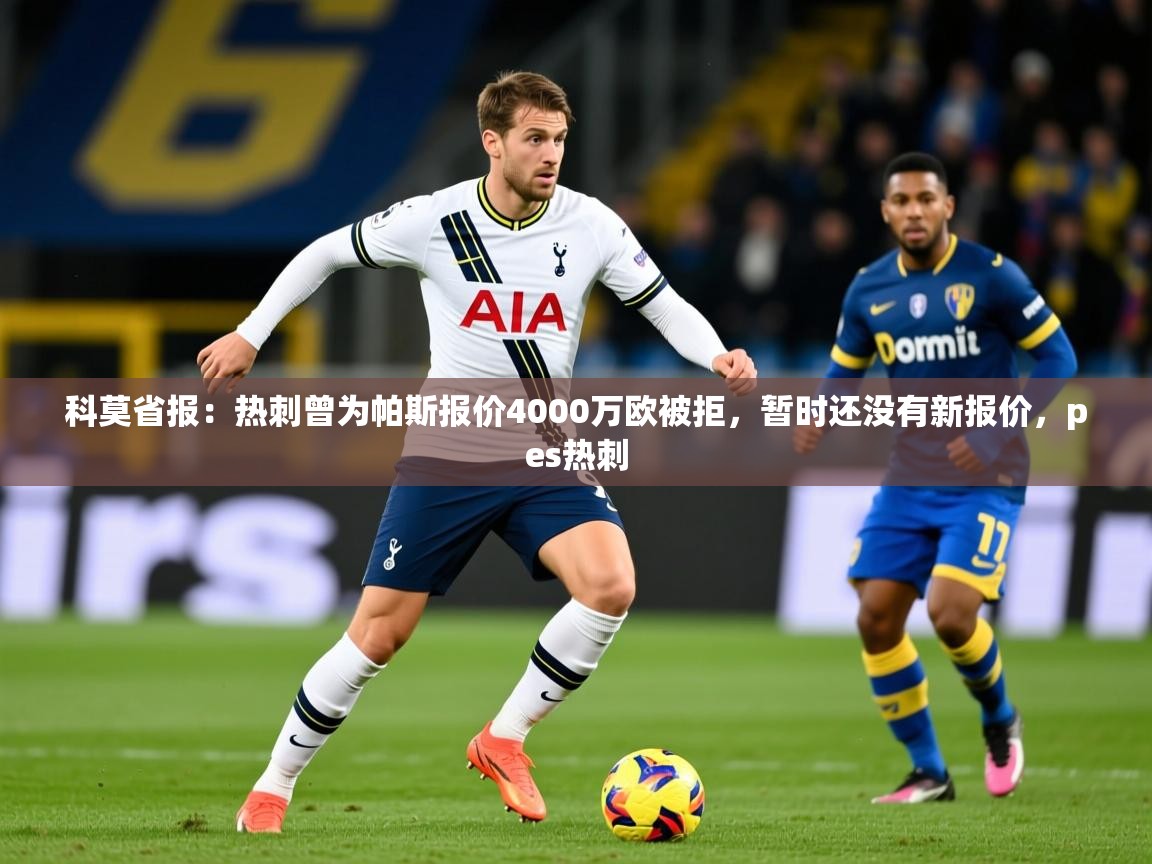 2025开云体育app在线科莫省报:热刺曾为帕斯报价4000万欧被拒,暂时还没有新报价,pes热刺 第2张
