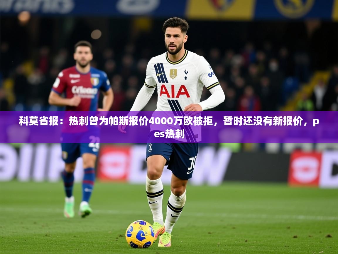 2025开云体育app在线科莫省报:热刺曾为帕斯报价4000万欧被拒,暂时还没有新报价,pes热刺 第1张