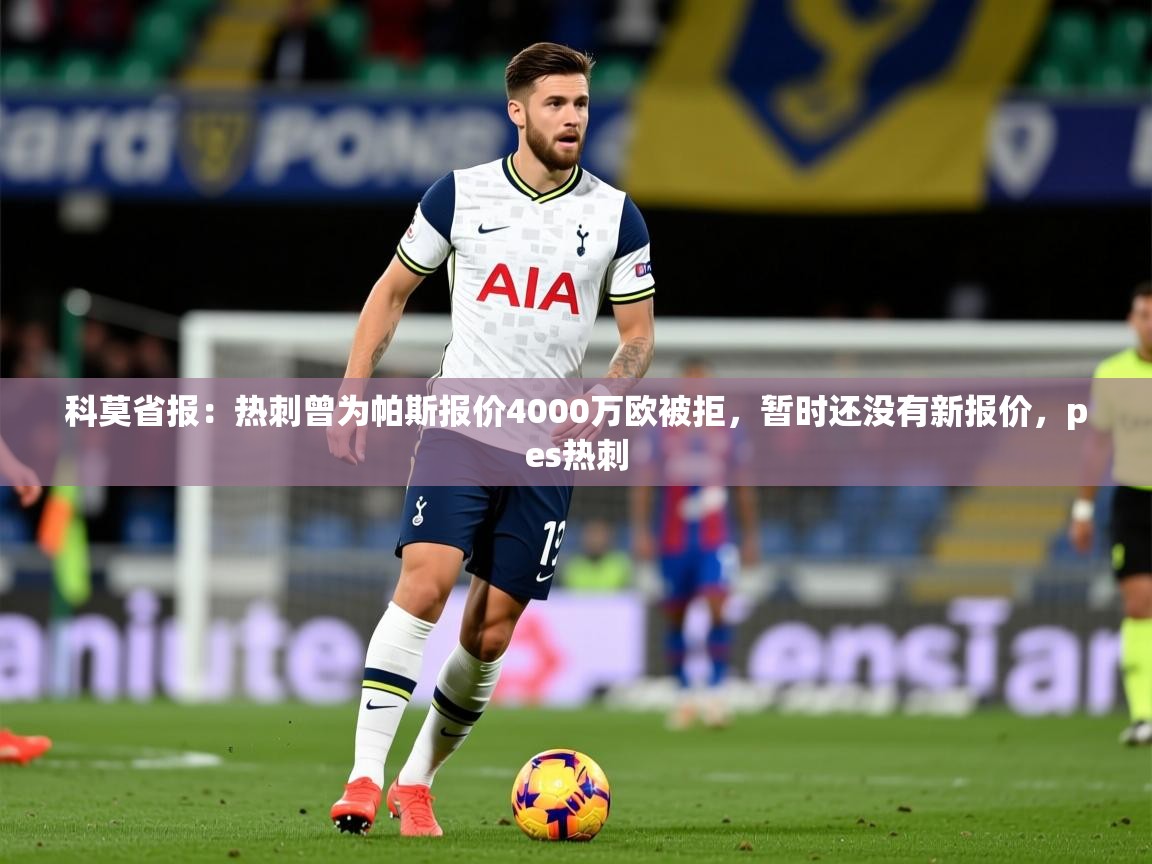 2025开云体育app在线科莫省报:热刺曾为帕斯报价4000万欧被拒,暂时还没有新报价,pes热刺 第3张
