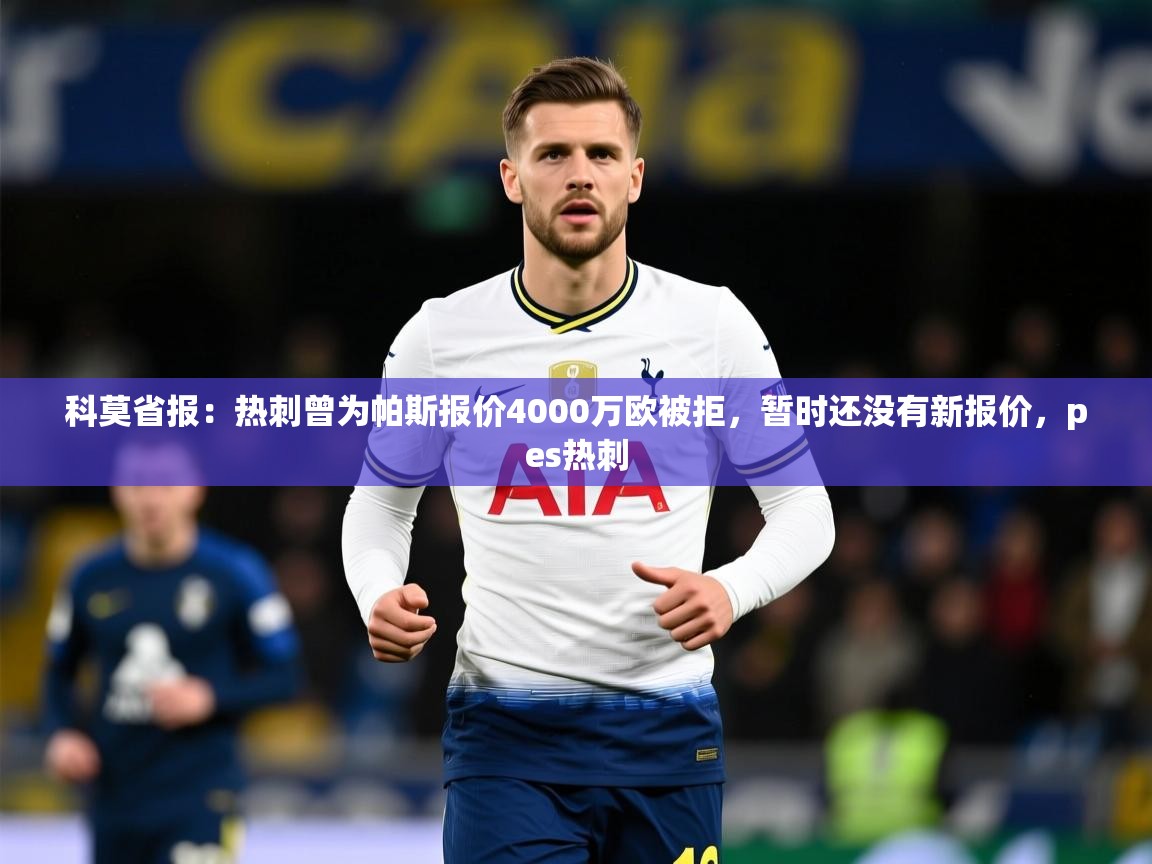 2025开云体育app在线科莫省报:热刺曾为帕斯报价4000万欧被拒,暂时还没有新报价,pes热刺 第4张