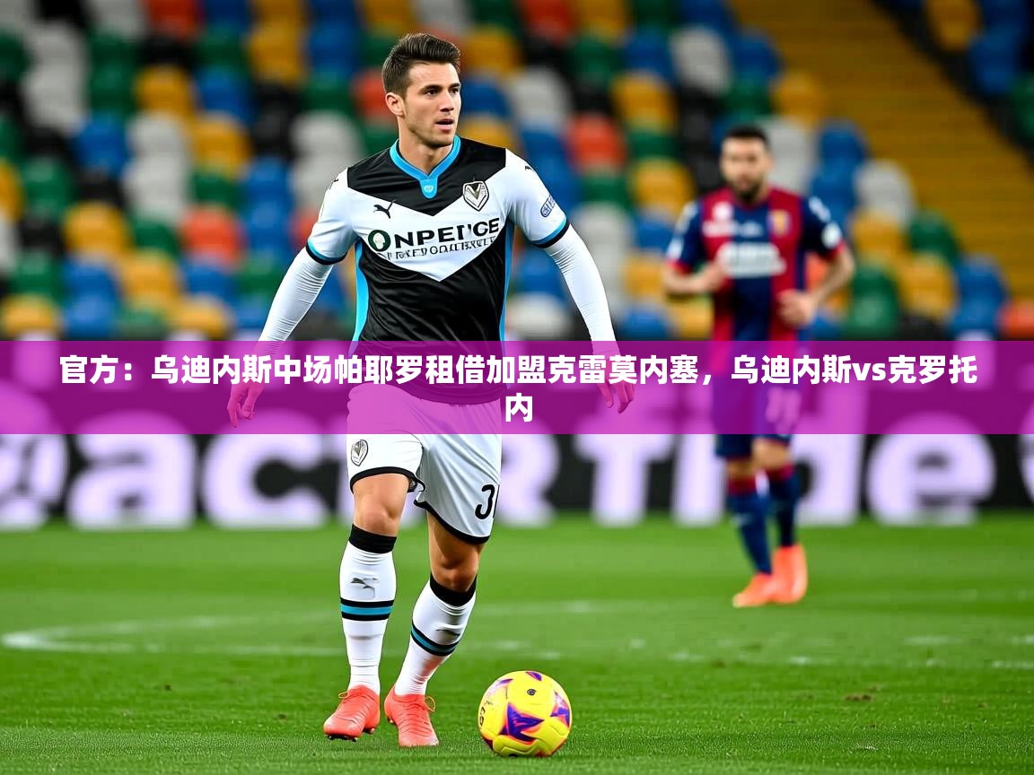 2025开云体育入口下载官方:乌迪内斯中场帕耶罗租借加盟克雷莫内塞,乌迪内斯vs克罗托内 第1张