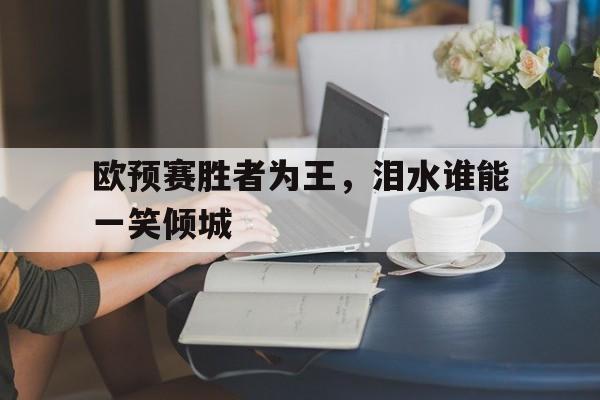 开云体育官网-包含欧预赛胜者为王，泪水谁能一笑倾城的词条